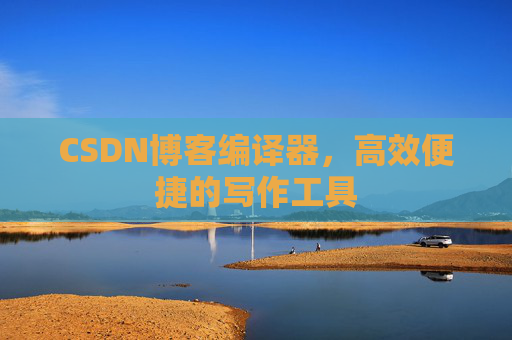 CSDN博客编译器，高效便捷的写作工具